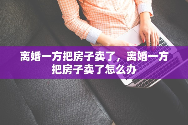 离婚一方把房子卖了，离婚一方把房子卖了怎么办
