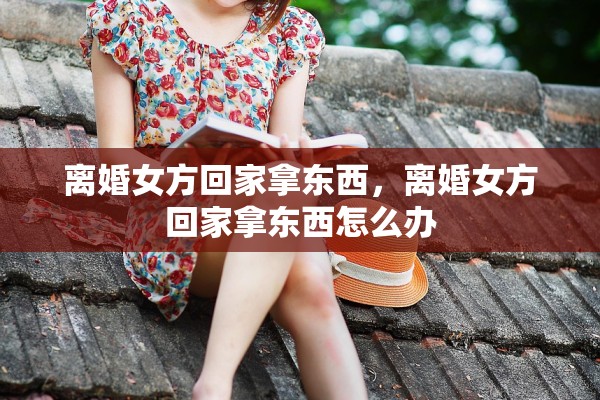 离婚女方回家拿东西，离婚女方回家拿东西怎么办