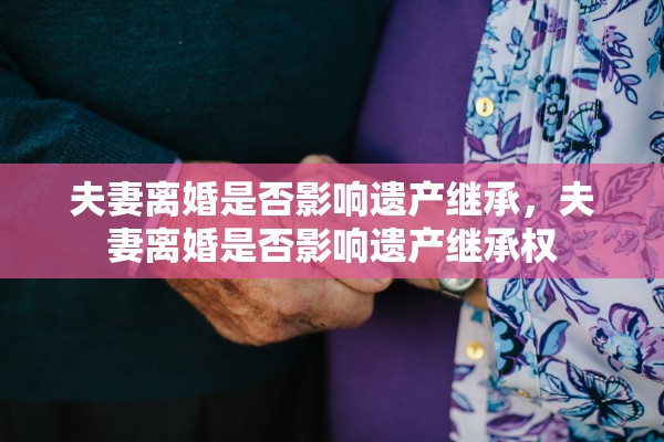 夫妻离婚是否影响遗产继承，夫妻离婚是否影响遗产继承权