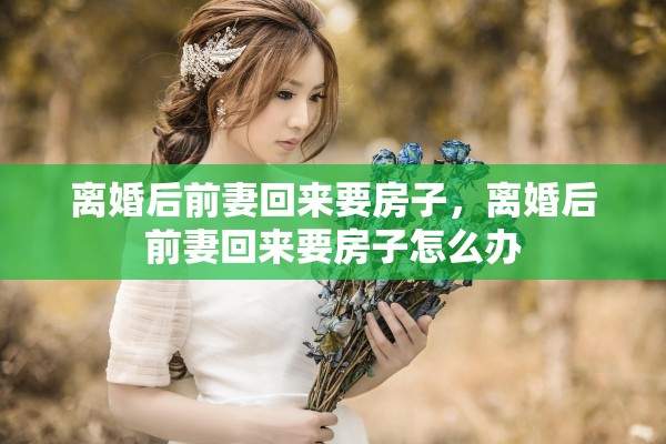离婚后前妻回来要房子，离婚后前妻回来要房子怎么办