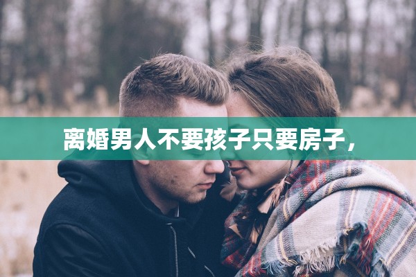 离婚男人不要孩子只要房子，