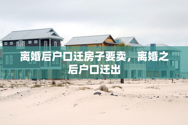 离婚后户口迁房子要卖,离婚之后户口迁出 离婚后户口迁房子要卖,离婚之后户口迁出