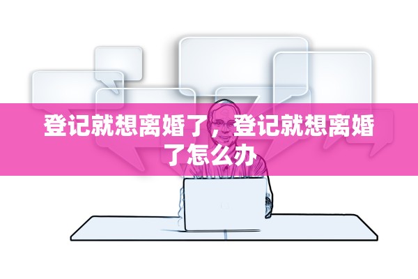 登记就想离婚了,登记就想离婚了怎么办 登记就想离婚了,登记就想离婚了怎么办