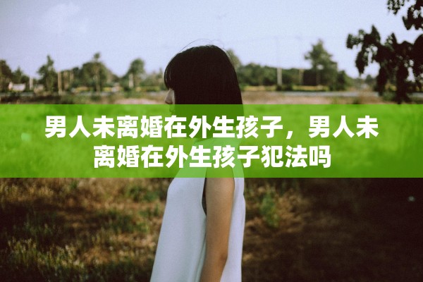 男人未离婚在外生孩子，男人未离婚在外生孩子犯法吗