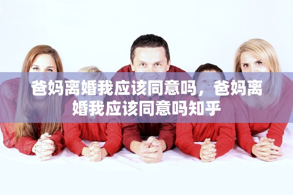 爸妈离婚我应该同意吗,爸妈离婚我应该同意吗知乎 爸妈离婚我应该同意吗,爸妈离婚我应该同意吗知乎