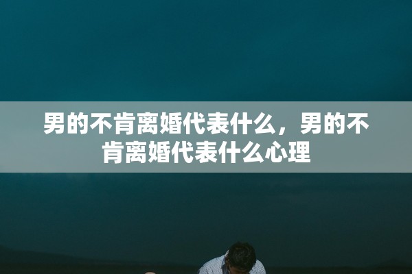 男的不肯离婚代表什么，男的不肯离婚代表什么心理