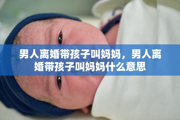男人离婚带孩子叫妈妈，男人离婚带孩子叫妈妈什么意思