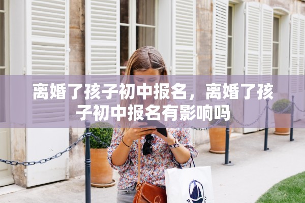 离婚了孩子初中报名,离婚了孩子初中报名有影响吗 离婚了孩子初中报名,离婚了孩子初中报名有影响吗