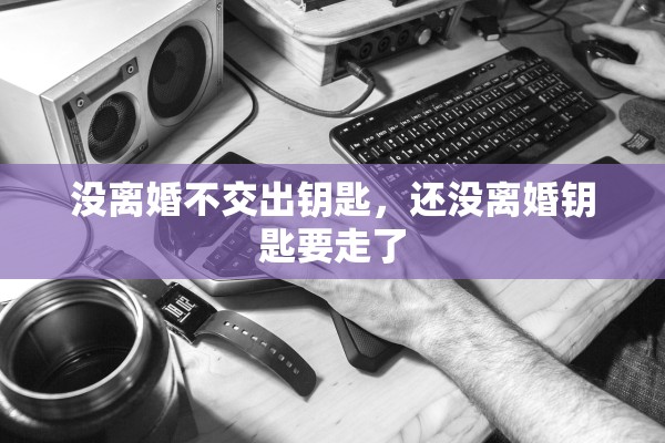 没离婚不交出钥匙，还没离婚钥匙要走了