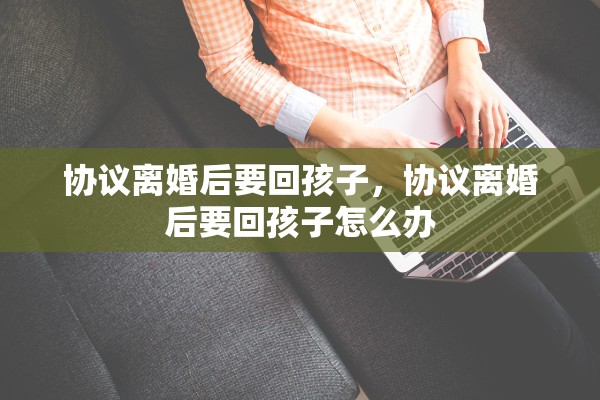 协议离婚后要回孩子，协议离婚后要回孩子怎么办