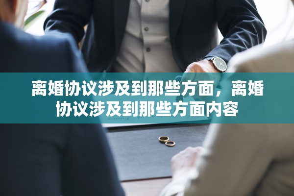 离婚协议涉及到那些方面,离婚协议涉及到那些方面内容 离婚协议涉及到那些方面,离婚协议涉及到那些方面内容