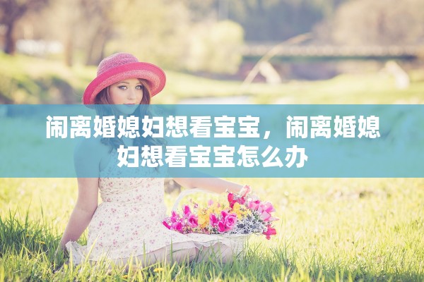 闹离婚媳妇想看宝宝,闹离婚媳妇想看宝宝怎么办 闹离婚媳妇想看宝宝,闹离婚媳妇想看宝宝怎么办