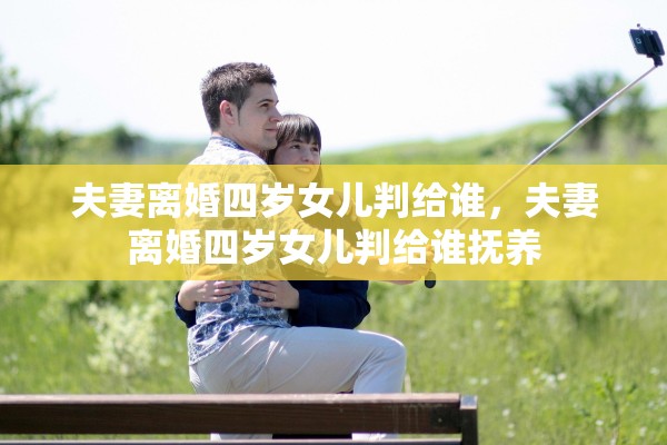 夫妻离婚四岁女儿判给谁,夫妻离婚四岁女儿判给谁抚养 夫妻离婚四岁女儿判给谁,夫妻离婚四岁女儿判给谁抚养