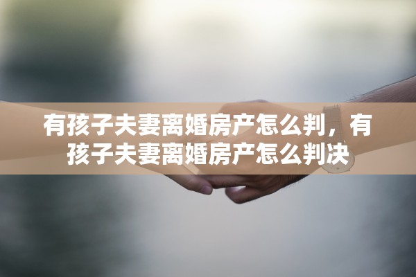 有孩子夫妻离婚房产怎么判,有孩子夫妻离婚房产怎么判决 有孩子夫妻离婚房产怎么判,有孩子夫妻离婚房产怎么判决