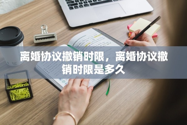离婚协议撤销时限,离婚协议撤销时限是多久 离婚协议撤销时限,离婚协议撤销时限是多久