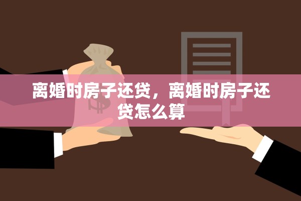 离婚时房子还贷，离婚时房子还贷怎么算