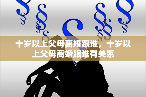 十岁以上父母离婚跟谁，十岁以上父母离婚跟谁有关系