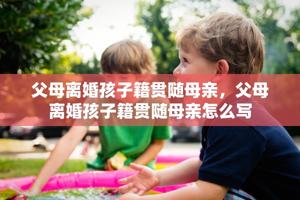 父母离婚孩子籍贯随母亲,父母离婚孩子籍贯随母亲怎么写 父母离婚孩子籍贯随母亲,父母离婚孩子籍贯随母亲怎么写