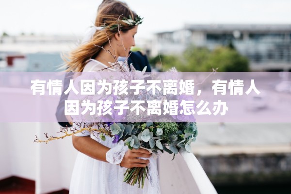 有情人因为孩子不离婚,有情人因为孩子不离婚怎么办 有情人因为孩子不离婚,有情人因为孩子不离婚怎么办