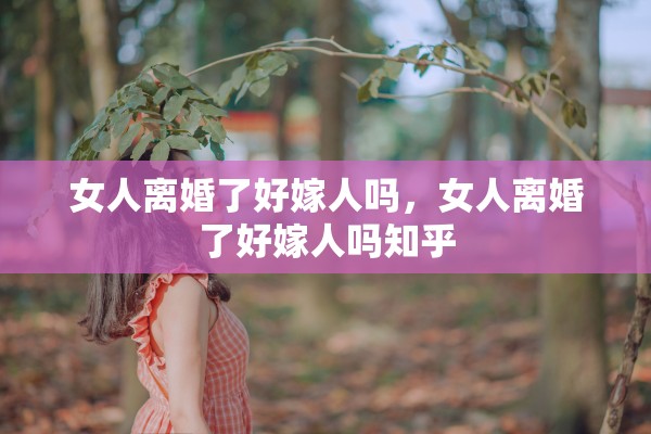 女人离婚了好嫁人吗,女人离婚了好嫁人吗知乎 女人离婚了好嫁人吗,女人离婚了好嫁人吗知乎
