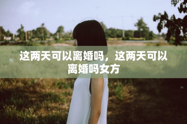 这两天可以离婚吗，这两天可以离婚吗女方