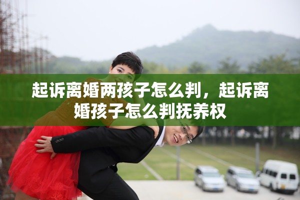 起诉离婚两孩子怎么判,起诉离婚孩子怎么判抚养权 起诉离婚两孩子怎么判,起诉离婚孩子怎么判抚养权