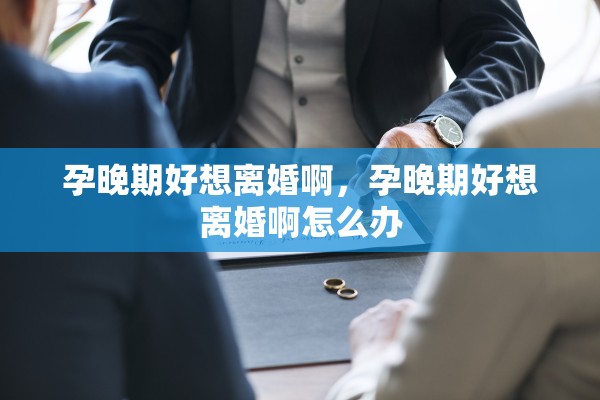 孕晚期好想离婚啊，孕晚期好想离婚啊怎么办