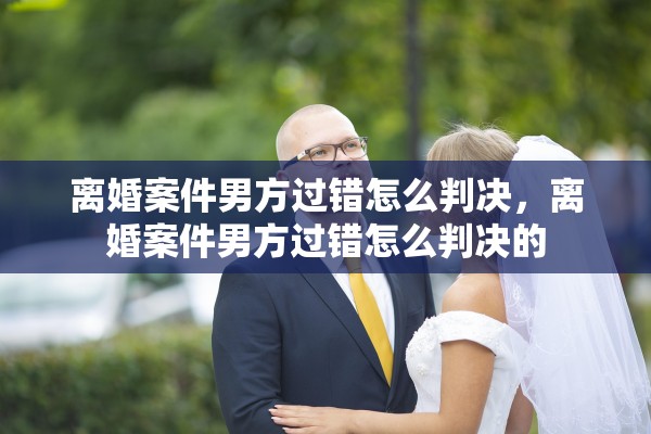 离婚案件男方过错怎么判决,离婚案件男方过错怎么判决的 离婚案件男方过错怎么判决,离婚案件男方过错怎么判决的
