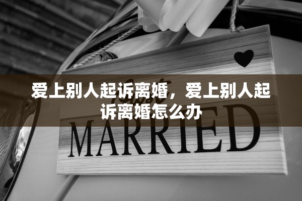 爱上别人起诉离婚,爱上别人起诉离婚怎么办 爱上别人起诉离婚,爱上别人起诉离婚怎么办