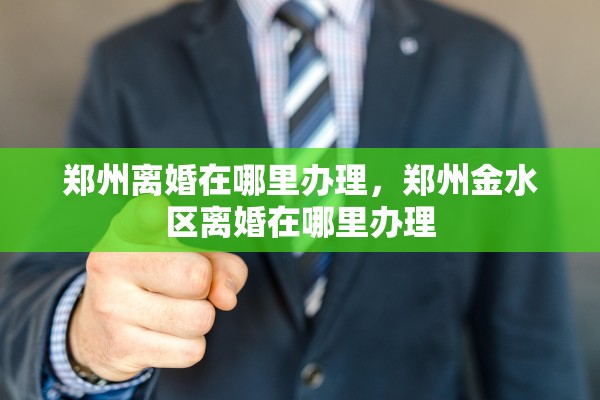 郑州离婚在哪里办理,郑州金水区离婚在哪里办理 郑州离婚在哪里办理,郑州金水区离婚在哪里办理
