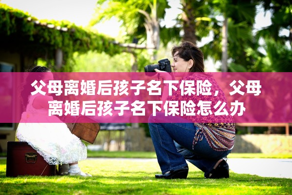 父母离婚后孩子名下保险,父母离婚后孩子名下保险怎么办 父母离婚后孩子名下保险,父母离婚后孩子名下保险怎么办