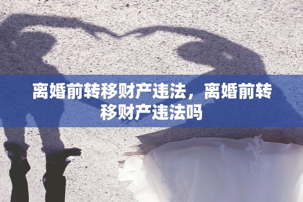 离婚前转移财产违法，离婚前转移财产违法吗