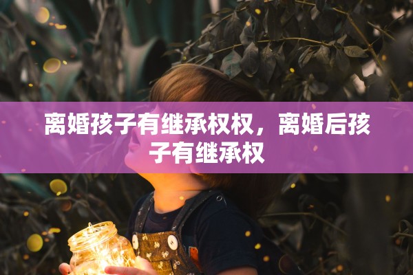 离婚孩子有继承权权，离婚后孩子有继承权