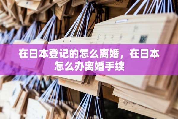 在日本登记的怎么离婚,在日本怎么办离婚手续 在日本登记的怎么离婚,在日本怎么办离婚手续
