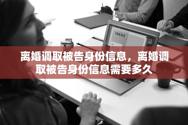 离婚调取被告身份信息,离婚调取被告身份信息需要多久 离婚调取被告身份信息,离婚调取被告身份信息需要多久