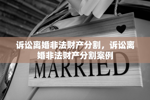 诉讼离婚非法财产分割,诉讼离婚非法财产分割案例 诉讼离婚非法财产分割,诉讼离婚非法财产分割案例