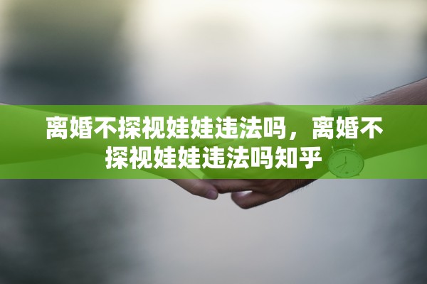 离婚不探视娃娃违法吗，离婚不探视娃娃违法吗知乎