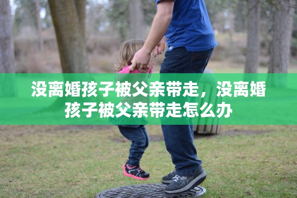 没离婚孩子被父亲带走,没离婚孩子被父亲带走怎么办 没离婚孩子被父亲带走,没离婚孩子被父亲带走怎么办