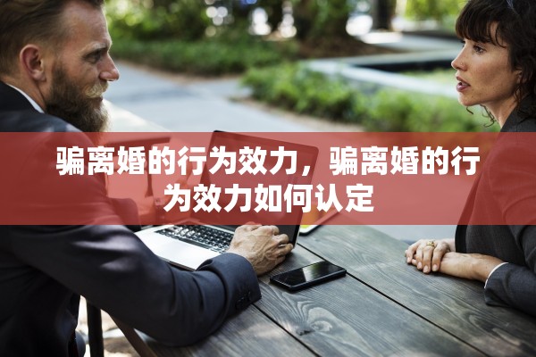 骗离婚的行为效力,骗离婚的行为效力如何认定 骗离婚的行为效力,骗离婚的行为效力如何认定