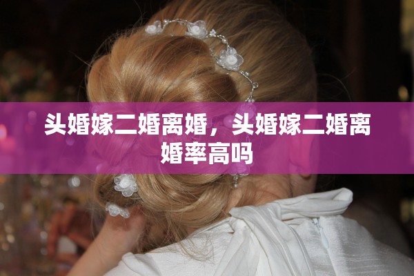 头婚嫁二婚离婚,头婚嫁二婚离婚率高吗 头婚嫁二婚离婚,头婚嫁二婚离婚率高吗