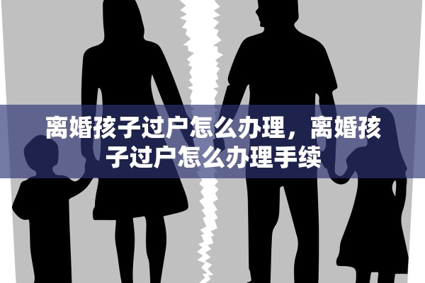 离婚孩子过户怎么办理,离婚孩子过户怎么办理手续 离婚孩子过户怎么办理,离婚孩子过户怎么办理手续