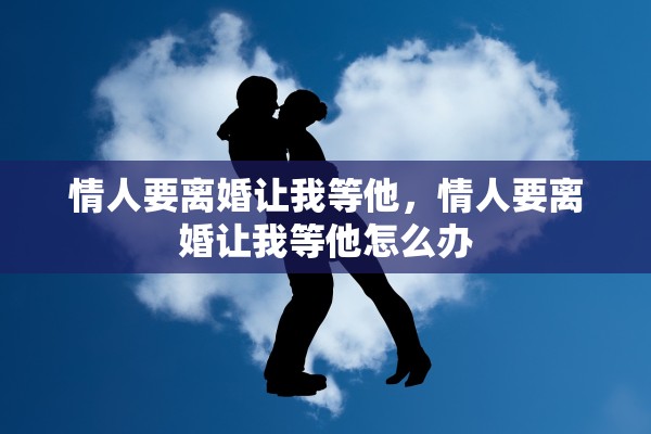 情人要离婚让我等他,情人要离婚让我等他怎么办 情人要离婚让我等他,情人要离婚让我等他怎么办