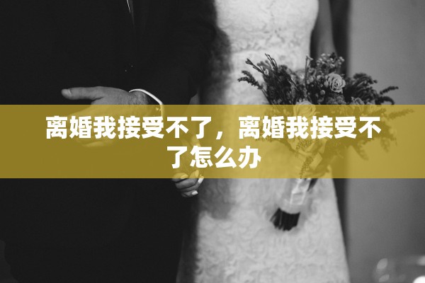 离婚我接受不了,离婚我接受不了怎么办 离婚我接受不了,离婚我接受不了怎么办