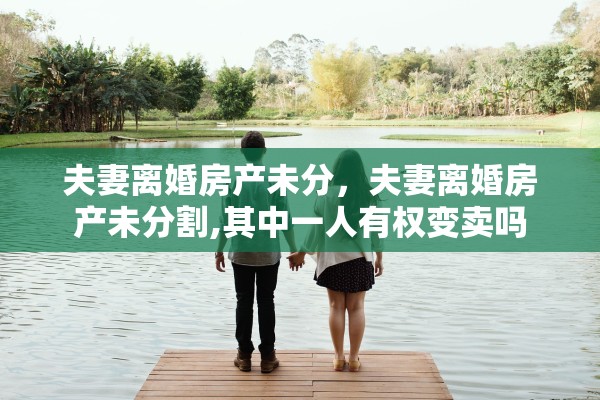 夫妻离婚房产未分,夫妻离婚房产未分割,其中一人有权变卖吗 夫妻离婚房产未分,夫妻离婚房产未分割,其中一人有权变卖吗