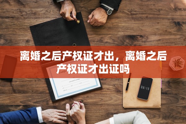 离婚之后产权证才出,离婚之后产权证才出证吗 离婚之后产权证才出,离婚之后产权证才出证吗