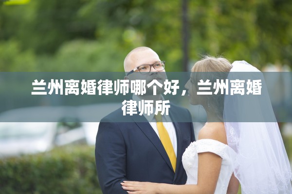 兰州离婚律师哪个好，兰州离婚律师所