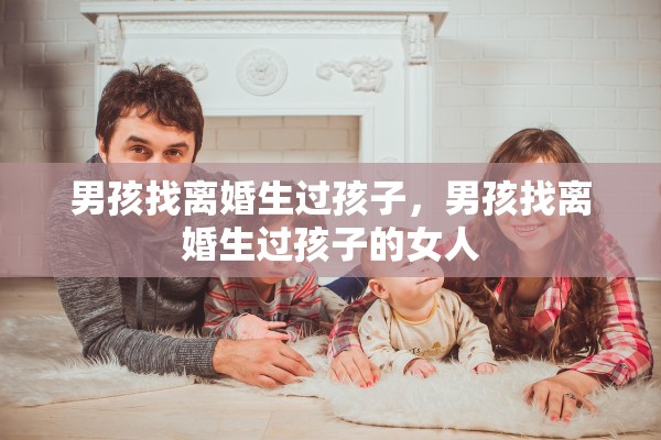 男孩找离婚生过孩子,男孩找离婚生过孩子的女人 男孩找离婚生过孩子,男孩找离婚生过孩子的女人