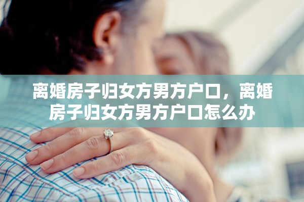 离婚房子归女方男方户口，离婚房子归女方男方户口怎么办