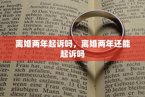 离婚两年起诉吗,离婚两年还能起诉吗 离婚两年起诉吗,离婚两年还能起诉吗