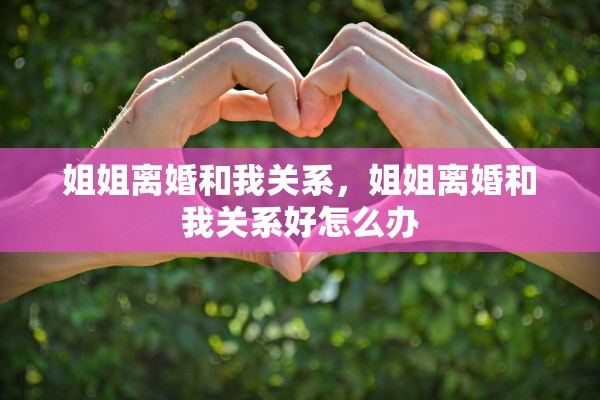 姐姐离婚和我关系，姐姐离婚和我关系好怎么办